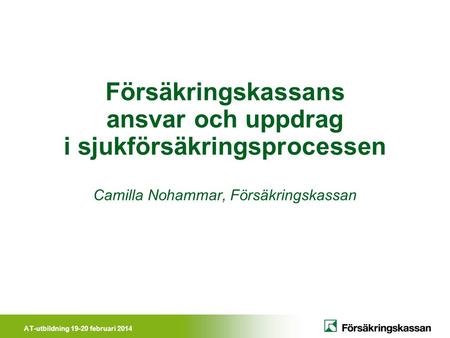 AT-utbildning 19-20 februari 2014 Försäkringskassans ansvar och uppdrag i sjukförsäkringsprocessen Camilla Nohammar, Försäkringskassan.