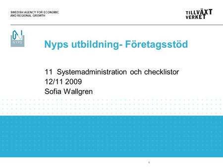 SWEDISH AGENCY FOR ECONOMIC AND REGIONAL GROWTH 1 11 Systemadministration och checklistor 12/11 2009 Sofia Wallgren Nyps utbildning- Företagsstöd.