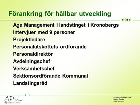 © Copyright APeL 2004 Hanne Randle www.apel.nu Förankring för hållbar utveckling Age Management i landstinget i Kronobergs Intervjuer med 9 personer Projektledare.
