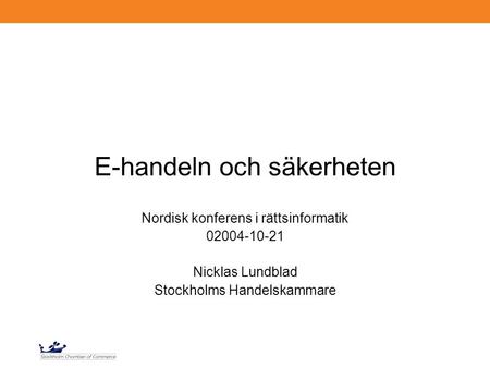 E-handeln och säkerheten Nordisk konferens i rättsinformatik 02004-10-21 Nicklas Lundblad Stockholms Handelskammare.