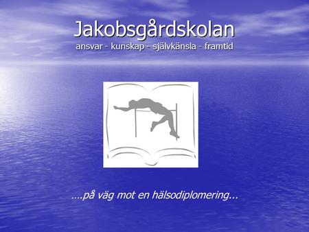 Jakobsgårdskolan ansvar - kunskap - självkänsla - framtid ….på väg mot en hälsodiplomering...
