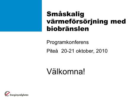 Småskalig värmeförsörjning med biobränslen Programkonferens Piteå 20-21 oktober, 2010 Välkomna!