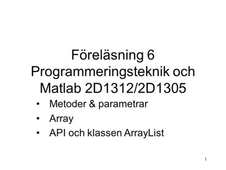 1 Föreläsning 6 Programmeringsteknik och Matlab 2D1312/2D1305 Metoder & parametrar Array API och klassen ArrayList.