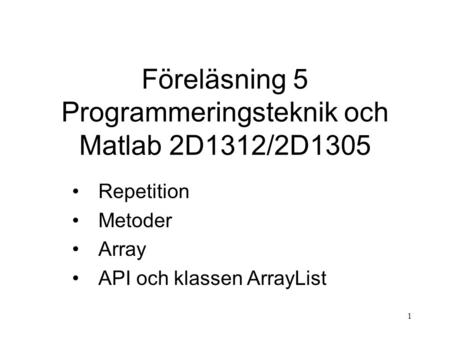 1 Föreläsning 5 Programmeringsteknik och Matlab 2D1312/2D1305 Repetition Metoder Array API och klassen ArrayList.