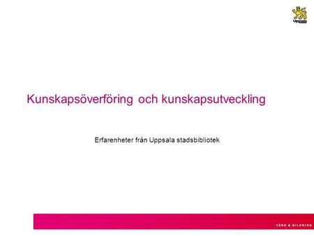 Kunskapsöverföring och kunskapsutveckling Erfarenheter från Uppsala stadsbibliotek.