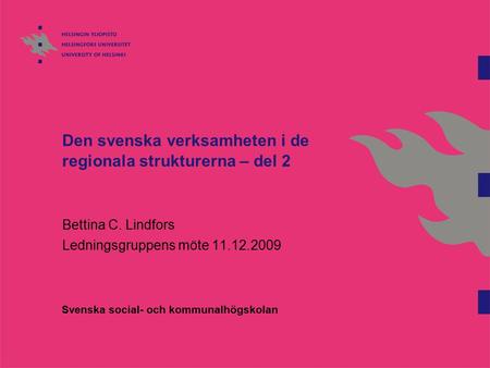 Den svenska verksamheten i de regionala strukturerna – del 2 Bettina C. Lindfors Ledningsgruppens möte 11.12.2009 Svenska social- och kommunalhögskolan.