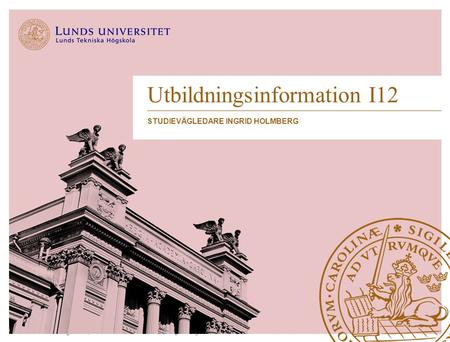 Lunds Tekniska Högskola | Industriell ekonomi | Studievägledningen 2013 Utbildningsinformation I12 STUDIEVÄGLEDARE INGRID HOLMBERG.