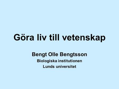 Göra liv till vetenskap Bengt Olle Bengtsson Biologiska institutionen Lunds universitet.