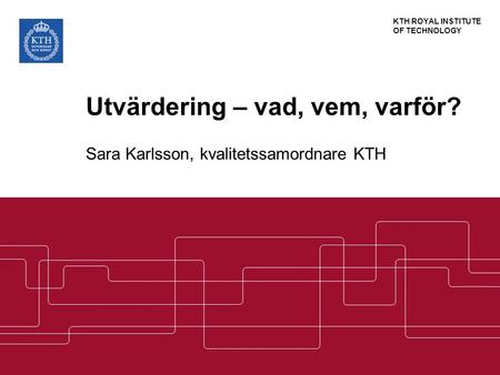 KTH ROYAL INSTITUTE OF TECHNOLOGY Utvärdering – vad, vem, varför? Sara Karlsson, kvalitetssamordnare KTH.
