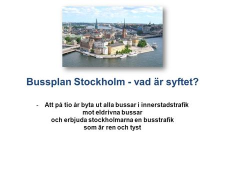 Bussplan Stockholm - vad är syftet? -Att på tio år byta ut alla bussar i innerstadstrafik mot eldrivna bussar och erbjuda stockholmarna en busstrafik som.