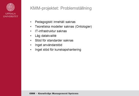 KMM – Knowledge Management Systems KMM-projektet: Problemställning Pedagogiskt innehåll saknas Teoretiska modeller saknas (Ontologier) IT-infrastruktur.