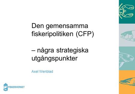 Den gemensamma fiskeripolitiken (CFP) – några strategiska utgångspunkter Axel Wenblad.