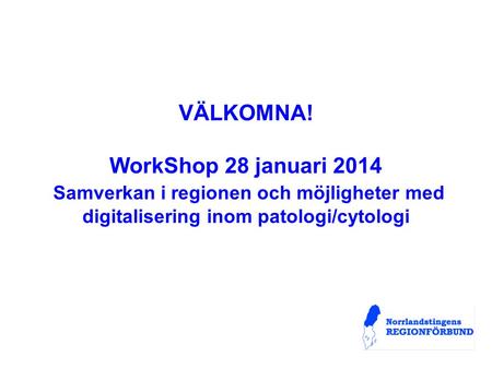 VÄLKOMNA! WorkShop 28 januari 2014 Samverkan i regionen och möjligheter med digitalisering inom patologi/cytologi.