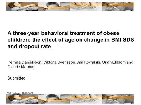 BORIS dagen 22/10 2009 A three-year behavioral treatment of obese children: the effect of age on change in BMI SDS and dropout rate Pernilla Danielsson,