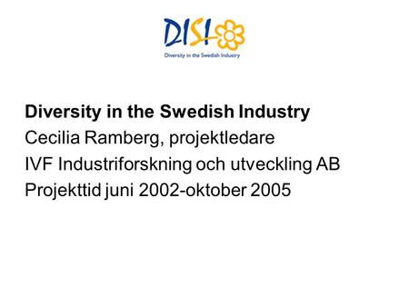 Diversity in the Swedish Industry Cecilia Ramberg, projektledare IVF Industriforskning och utveckling AB Projekttid juni 2002-oktober 2005.