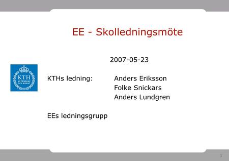 1 2007-05-23 KTHs ledning:Anders Eriksson Folke Snickars Anders Lundgren EEs ledningsgrupp EE - Skolledningsmöte.