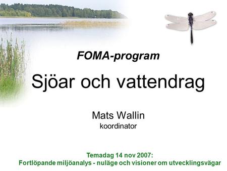 FOMA-program Sjöar och vattendrag Mats Wallin koordinator Temadag 14 nov 2007: Fortlöpande miljöanalys - nuläge och visioner om utvecklingsvägar.