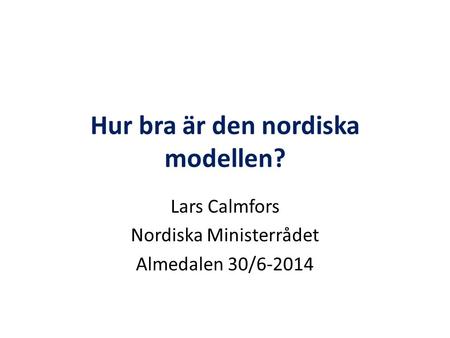 Hur bra är den nordiska modellen? Lars Calmfors Nordiska Ministerrådet Almedalen 30/6-2014.