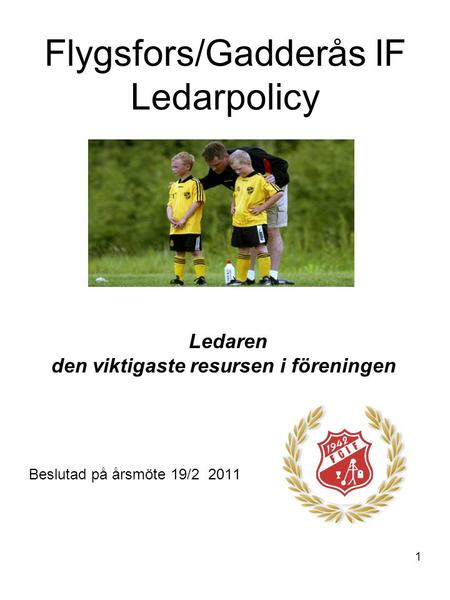1 Flygsfors/Gadderås IF Ledarpolicy Ledaren den viktigaste resursen i föreningen Beslutad på årsmöte 19/2 2011.