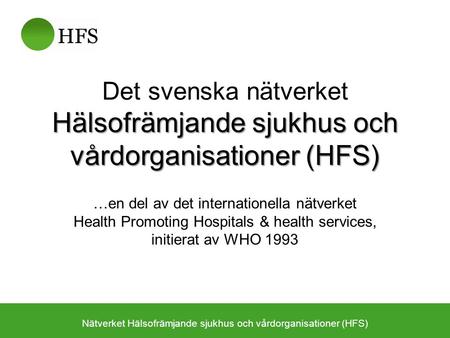 Hälsofrämjande sjukhus och vårdorganisationer (HFS) Det svenska nätverket Hälsofrämjande sjukhus och vårdorganisationer (HFS) …en del av det internationella.