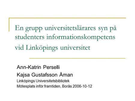 En grupp universitetslärares syn på studenters informationskompetens vid Linköpings universitet Ann-Katrin Perselli Kajsa Gustafsson Åman Linköpings Universitetsbibliotek.