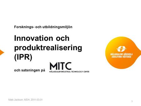 Forsknings- och utbildningsmiljön Innovation och produktrealisering (IPR) och satsningen på Mats Jackson, MDH, 2011-03-01 1.