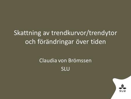 Skattning av trendkurvor/trendytor och förändringar över tiden Claudia von Brömssen SLU.