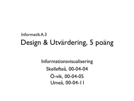 Design & Utvärdering, 5 poäng Informationsvisualisering Skellefteå, 00-04-04 Ö-vik, 00-04-05 Umeå, 00-04-11 Informatik A.3.