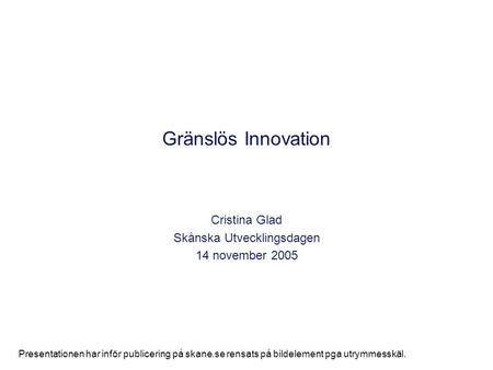 Gränslös Innovation Cristina Glad Skånska Utvecklingsdagen 14 november 2005 Presentationen har inför publicering på skane.se rensats på bildelement pga.
