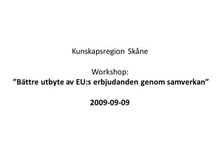 Kunskapsregion Skåne Workshop: ”Bättre utbyte av EU:s erbjudanden genom samverkan” 2009-09-09.