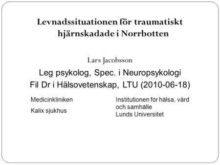 Levnadssituationen för traumatiskt hjärnskadade i Norrbotten Lars Jacobsson Leg psykolog, Spec. i Neuropsykologi Fil Dr i Hälsovetenskap, LTU (2010-06-18)