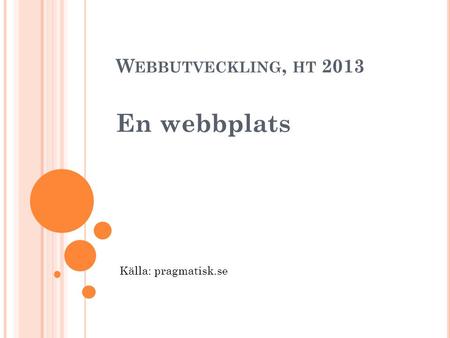 W EBBUTVECKLING, HT 2013 En webbplats Källa: pragmatisk.se.