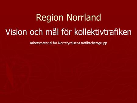 Region Norrland Vision och mål för kollektivtrafiken Arbetsmaterial för Norrstyrelsens trafikarbetsgrupp.