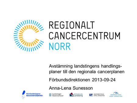 Avstämning landstingens handlings- planer till den regionala cancerplanen Förbundsdirektionen 2013-09-24 Anna-Lena Sunesson.