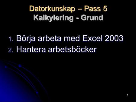 1 Datorkunskap – Pass 5 Kalkylering - Grund 1. Börja arbeta med Excel 2003 2. Hantera arbetsböcker.