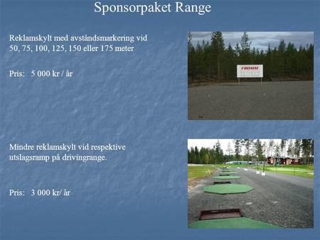 Sponsorpaket Range Reklamskylt med avståndsmarkering vid 50, 75, 100, 125, 150 eller 175 meter Pris: 5 000 kr / år Mindre reklamskylt vid respektive utslagsramp.