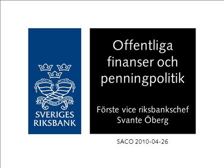 Offentliga finanser och penningpolitik Förste vice riksbankschef Svante Öberg SACO 2010-04-26.
