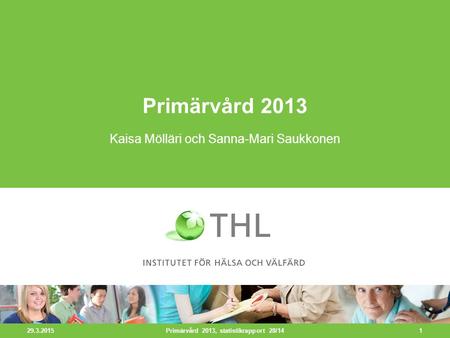 29.3.2015 1 Primärvård 2013 Kaisa Mölläri och Sanna-Mari Saukkonen Primärvård 2013, statistikrapport 28/14.