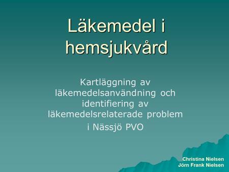 Läkemedel i hemsjukvård Kartläggning av läkemedelsanvändning och identifiering av läkemedelsrelaterade problem i Nässjö PVO Christina Nielsen Jörn Frank.
