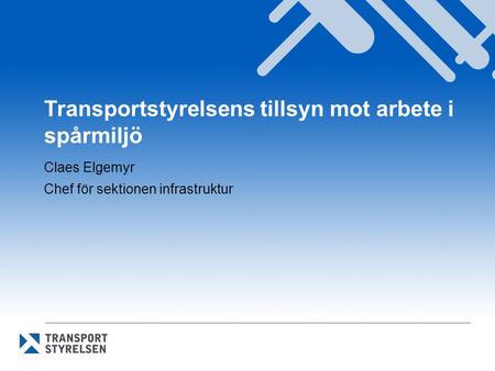 Transportstyrelsens tillsyn mot arbete i spårmiljö Claes Elgemyr Chef för sektionen infrastruktur.