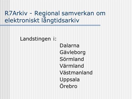 R7Arkiv - Regional samverkan om elektroniskt långtidsarkiv Landstingen i: Dalarna Gävleborg Sörmland Värmland Västmanland Uppsala Örebro.