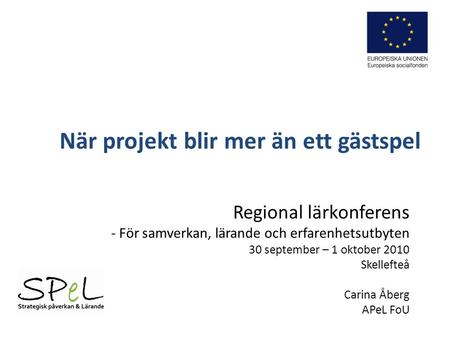 När projekt blir mer än ett gästspel Regional lärkonferens - För samverkan, lärande och erfarenhetsutbyten 30 september – 1 oktober 2010 Skellefteå Carina.