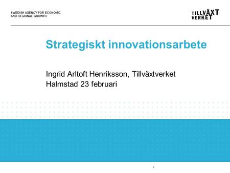 SWEDISH AGENCY FOR ECONOMIC AND REGIONAL GROWTH 1 Strategiskt innovationsarbete Ingrid Arltoft Henriksson, Tillväxtverket Halmstad 23 februari.