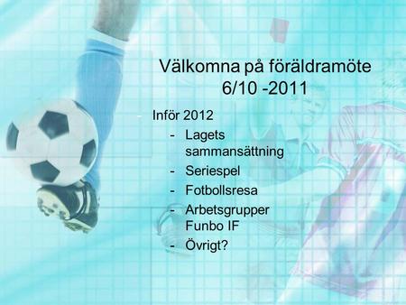 Välkomna på föräldramöte 6/10 -2011 -Inför 2012 -Lagets sammansättning -Seriespel -Fotbollsresa -Arbetsgrupper Funbo IF -Övrigt?
