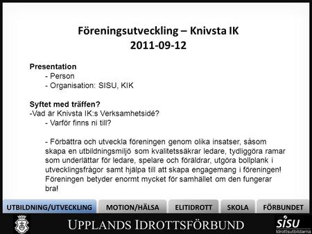 Föreningsutveckling – Knivsta IK 2011-09-12 Presentation - Person - Organisation: SISU, KIK Syftet med träffen? -Vad är Knivsta IK:s Verksamhetsidé? -