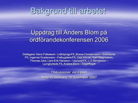 Bakgrund till arbetet Uppdrag till Anders Blom på ordförandekonferensen 2006 Deltagare: Hans Folkesson - Lidköpings FK, Bosse Christensson – Eskilstuna.