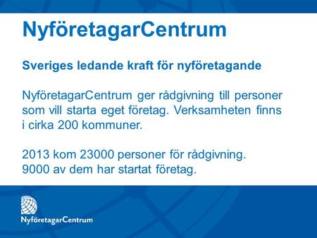 Sveriges ledande kraft för nyföretagande NyföretagarCentrum ger rådgivning till personer som vill starta eget företag. Verksamheten finns i cirka 200 kommuner.