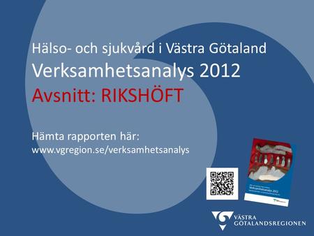Hälso- och sjukvård i Västra Götaland Verksamhetsanalys 2012 Avsnitt: RIKSHÖFT Hämta rapporten här: www.vgregion.se/verksamhetsanalys.