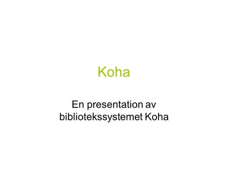 Koha En presentation av bibliotekssystemet Koha. Projeketets syfte & mål Projektets syfte är att öka kunskapsnivån i Halland och Sverige kring bibliotekssystemet.