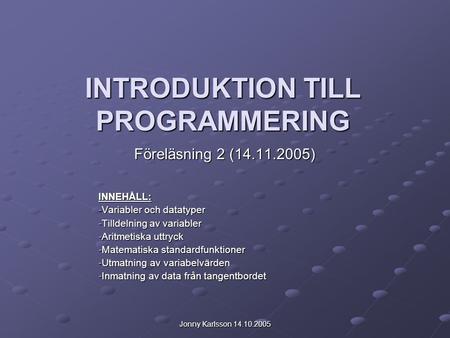 Jonny Karlsson 14.10.2005 INTRODUKTION TILL PROGRAMMERING Föreläsning 2 (14.11.2005) INNEHÅLL: -Variabler och datatyper -Tilldelning av variabler -Aritmetiska.